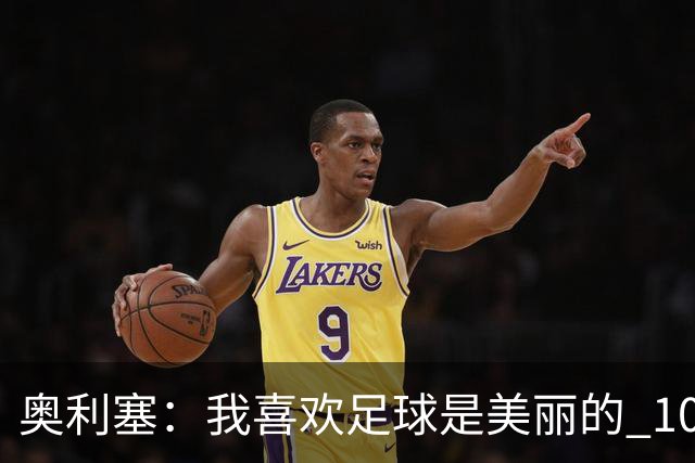 奥利塞：我喜欢足球是美丽的 10号位对我来说是最自然的